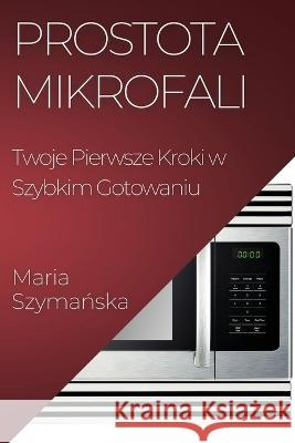 Prostota Mikrofali: Twoje Pierwsze Kroki w Szybkim Gotowaniu Maria Szymańska   9781835500408 Maria Szymańska - książka