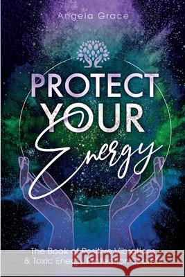 Protect Your Energy: The Book of Positive Vibrations & Toxic Energy Protection Secrets Angela Grace 9781953543196 Ascending Vibrations - książka