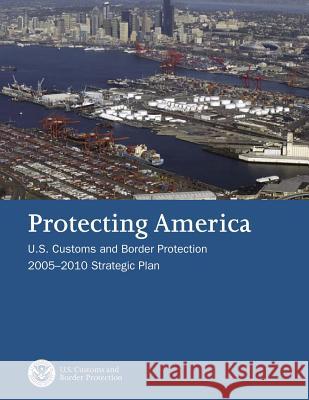 Protecting America: U.S. Customs and Border Protection 2005-2010 Strategic Plan U. S. Customs and Border Protection 9781503106772 Createspace - książka