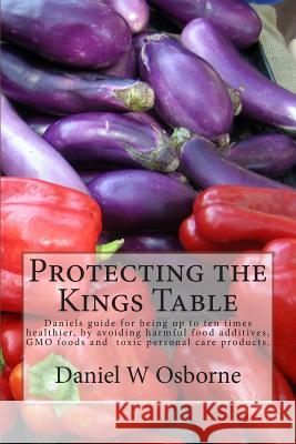 Protecting The Kings Table: Daniels guide for being up to ten times healthier, by avoiding harmful food additives, GMO foods and toxic personal ca Osborne, Daniel W. 9780615814278 Kings Table - książka