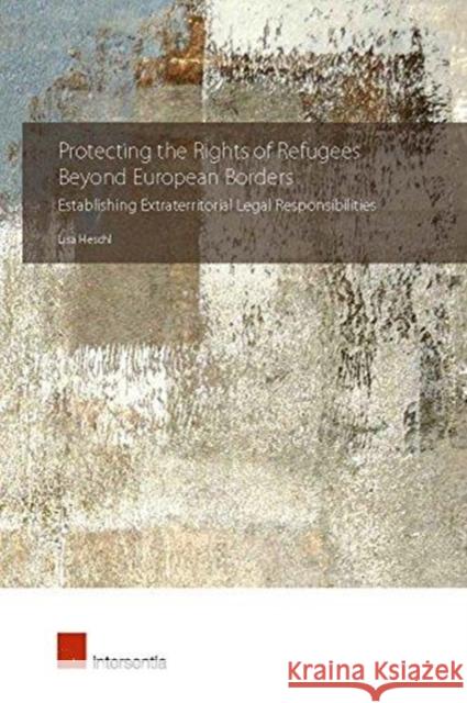 Protecting the Rights of Refugees Beyond European Borders: Establishing Extraterritorial Legal Responsibilities Lisa Heschl   9781780686141 Intersentia Ltd - książka