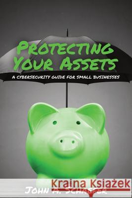 Protecting Your Assets: A Cybersecurity Guide for Small Businesses John a. Schaefer 9781950353002 Eastvale Solutions Inc DBA Eastvale Publishin - książka