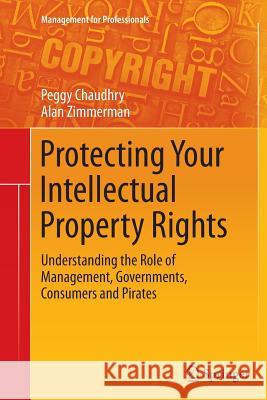 Protecting Your Intellectual Property Rights: Understanding the Role of Management, Governments, Consumers and Pirates Chaudhry, Peggy E. 9781489986016 Springer - książka