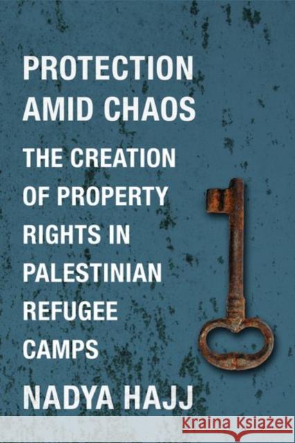 Protection Amid Chaos: The Creation of Property Rights in Palestinian Refugee Camps Nadya Hajj 9780231180627 Columbia University Press - książka