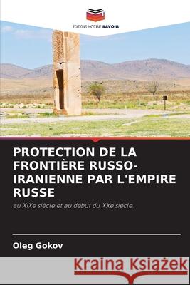 PROTECTION DE LA FRONTIÈRE RUSSO-IRANIENNE PAR L'EMPIRE RUSSE Gokov, Oleg 9786209130274 Editions Notre Savoir - książka