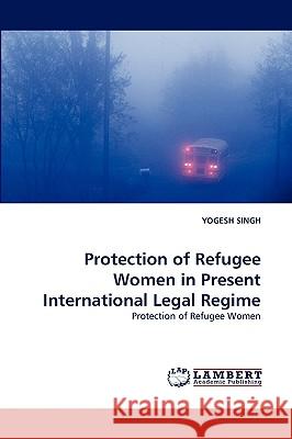 Protection of Refugee Women in Present International Legal Regime Yogesh Singh (Guru Gobind Singh Indraprastha University, Delhi) 9783838374086 LAP Lambert Academic Publishing - książka