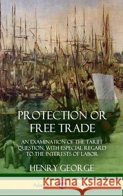 Protection or Free Trade: An Examination of the Tariff Question, with Especial Regard to the Interests of Labor (Hardcover) Henry George 9781387997916 Lulu.com - książka