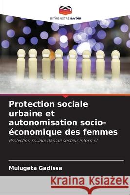 Protection sociale urbaine et autonomisation socio-économique des femmes Gadissa, Mulugeta 9786209148286 Editions Notre Savoir - książka