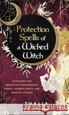 Protection Spells of a Wicked Witch: Witchcraft for Protection from Negative Energy, Harmful Spirits, and Magical Attacks Thalia Thorne 9781957710013 Hentopan Publishing - książka