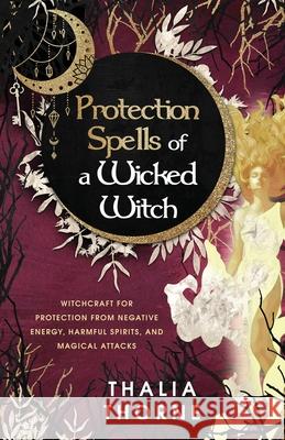 Protection Spells of a Wicked Witch: Witchcraft for Protection from Negative Energy, Harmful Spirits, and Magical Attacks Thalia Thorne 9781957710020 Hentopan Publishing - książka