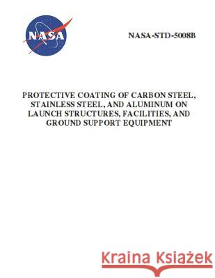 Protective Coating of Carbon Steel, Stainless Steel, and Aluminum on Launch Structures, Facilities, and Ground Support Equipment: Nasa-Std-5008b NASA 9781795651110 Independently Published - książka