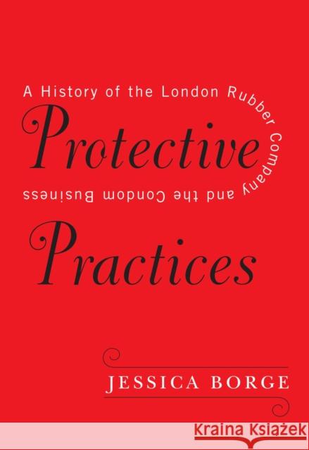 Protective Practices: A History of the London Rubber Company and the Condom Business Jessica Borge 9780228003335 McGill-Queen's University Press - książka