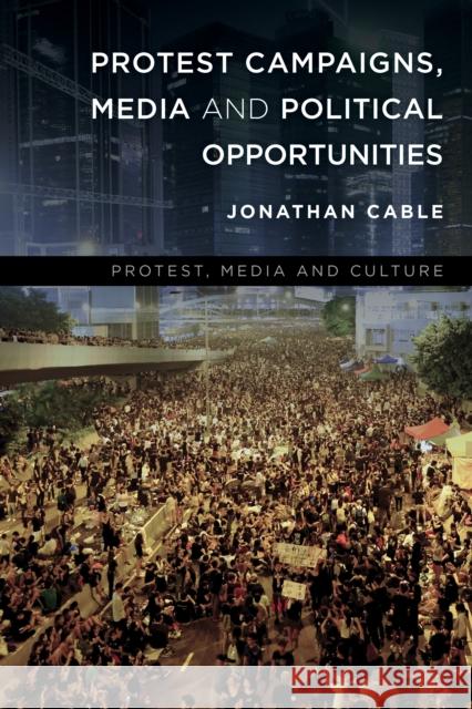 Protest Campaigns, Media and Political Opportunities Jonathan Cable 9781783488513 Rowman & Littlefield International - książka