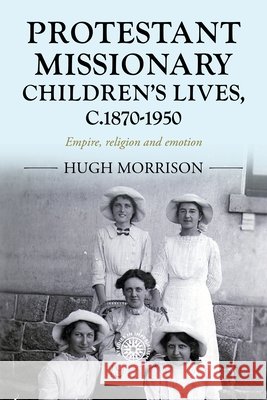 Protestant Missionary Children's Lives, C.1870-1950: Empire, Religion and Emotion Hugh Morrison 9781526156785 Manchester University Press - książka