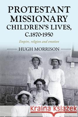 Protestant Missionary Children's Lives, C.1870-1950: Empire, Religion and Emotion Hugh Morrison 9781526194848 Manchester University Press - książka