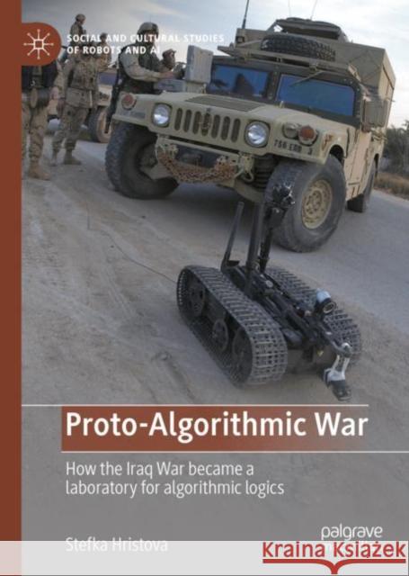 Proto-Algorithmic War: How the Iraq War Became a Laboratory for Algorithmic Logics Hristova, Stefka 9783031042188 Springer International Publishing AG - książka
