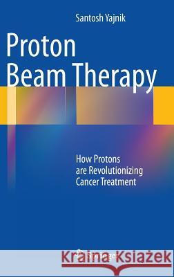 Proton Beam Therapy: How Protons Are Revolutionizing Cancer Treatment Yajnik, Santosh 9781461452973  - książka