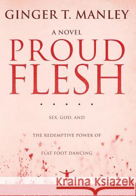 Proud Flesh: Sex, God, and the Redemptive Power of Flat Foot Dancing Ginger T. Manley 9781628800722 Ideas Into Books Westview - książka