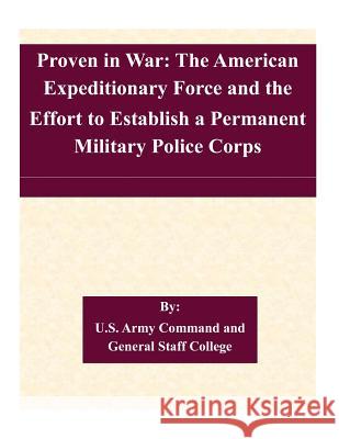Proven in War: The American Expeditionary Force and the Effort to Establish a Permanent Military Police Corps U. S. Army Command and General Staff Col 9781507579268 Createspace - książka