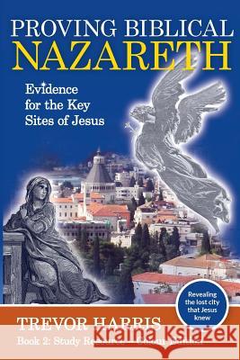 Proving Biblical Nazareth: Locating the Prophetic Sites of Jesus Trevor Harris 9780992550622 Key-Line Christian Research - książka