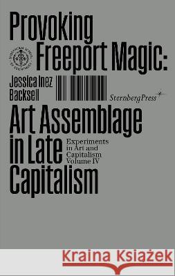 Provoking Freeport Magic: Art Assemblage in Late Capitalism Jessica Inez Backsell 9783956796227 Sternberg Press - książka