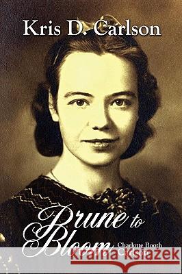 Prune To Bloom: Charlotte Booth Carlson Carlson, Kris D. 9780595531707 iUniverse.com - książka