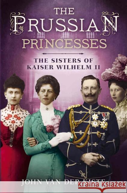 Prussian Princesses: The Sisters of Kaiser Wilhelm II John Van der Kiste 9781781554357 Fonthill Media Ltd - książka