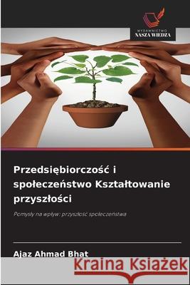 Przedsiebiorczosc i spoleczenstwo Ksztaltowanie przyszlosci Bhat, Ajaz Ahmad 9786208906931 Wydawnictwo Nasza Wiedza - książka