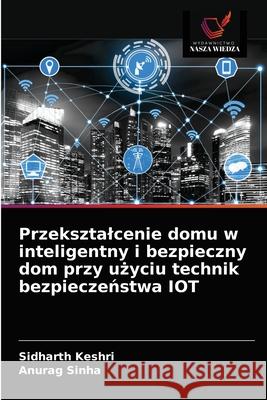 Przeksztalcenie domu w inteligentny i bezpieczny dom przy użyciu technik bezpieczeństwa IOT Sidharth Keshri, Anurag Sinha 9786203402629 Wydawnictwo Nasza Wiedza - książka