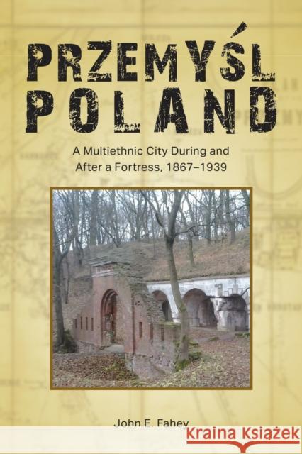 Przemyśl, Poland: A Multiethnic City During and After a Fortress, 1867-1939 Fahey, John E. 9781612498089 Purdue University Press - książka