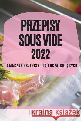 Przepisy Sous Vide 2022: Smaczne Przepisy Dla PoczĄtkujĄcych Zajac, Iga 9781837890774 IGA Zajac - książka