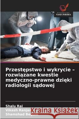 Przestepstwo i wykrycie - rozwiazane kwestie medyczno-prawne dzieki radiologii sadowej Rai, Shalu, Ranjan, Vikash, Begum, Shamshad 9786209323263 Wydawnictwo Nasza Wiedza - książka