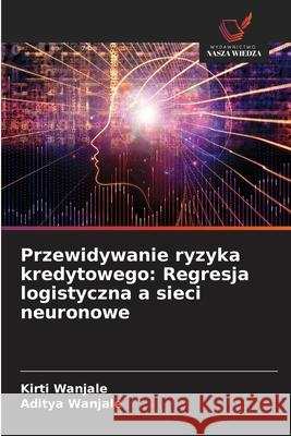 Przewidywanie ryzyka kredytowego: Regresja logistyczna a sieci neuronowe Wanjale, Kirti, Wanjale, Aditya 9786206804383 Wydawnictwo Nasza Wiedza - książka