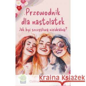 Przewodnik dla nastolatek. Jak być szczęśliwą nieidealną? Michalska Celina 9788368151046 WYDAWNICTWO ALTERNATYWNE - książka