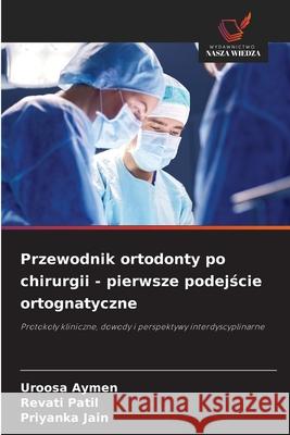 Przewodnik ortodonty po chirurgii - pierwsze podejscie ortognatyczne Aymen, Uroosa, Patil, Revati, Jain, Priyanka 9786209051579 Wydawnictwo Nasza Wiedza - książka