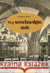 Przy wrocławskim stole Grzegorz Sobel 9788377297919 Księży Młyn Dom Wydawniczy - książka