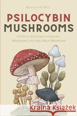 Psilocybin Mushrooms: A Step by Step Guide to Growing, Microdosing and Using Magic Mushrooms Ronald O'Neil 9781914128257 Andromeda Publishing Ltd - książka