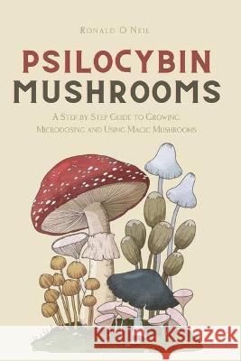 Psilocybin Mushrooms: A Step by Step Guide to Growing, Microdosing and Using Magic Mushrooms O'Neil, Ronald 9781914128806 Andromeda Publishing LTD - książka