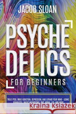 Psychedelics for Beginners: Treat PTSD, Drug Addiction, Depression, and Expand Your Mind - Using Ayahuasca, Magic Mushrooms, DMT, MDMA, LSD, and m Jacob Sloan 9781081250997 Independently Published - książka