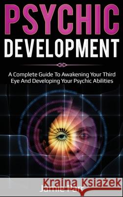 Psychic Development: A Complete Guide to Awakening Your Third Eye and Developing Your Psychic Abilities Jamie Parr 9781761035555 Ingram Publishing - książka