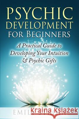 Psychic Development for Beginners: A Practical Guide to Developing Your Intuition & Psychic Gifts Emily Stroia 9781508876113 Createspace - książka