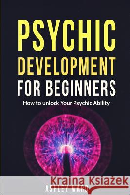 Psychic Development For Beginners: How to unlock Your Psychic Ability Ward, Ashley 9781540665324 Createspace Independent Publishing Platform - książka