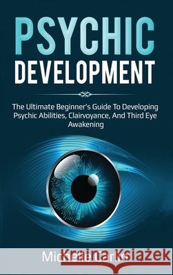 Psychic Development: The Ultimate Beginner's Guide to developing psychic abilities, clairvoyance, and third eye awakening Michelle Carlin 9781761031243 Ingram Publishing - książka