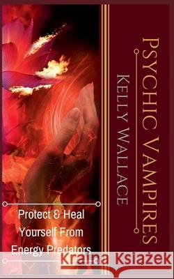 Psychic Vampires - Protect and Heal Yourself From Energy Predators Kelly Wallace 9781393271406 Intuitive Living Publishing - książka