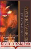 Psychic Vampires - Protect and Heal Yourself From Energy Predators Kelly Wallace 9781393271406 Intuitive Living Publishing