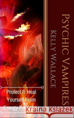 Psychic Vampires: How To Heal And Protect Yourself From Energy Predators Kelly Wallace 9781981495214 Createspace Independent Publishing Platform - książka