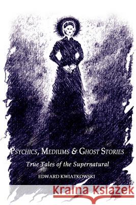 Psychics, Mediums & Ghost Stories: True Tales of the Supernatural Kwiatkowski, Edward 9780759686557 Authorhouse - książka