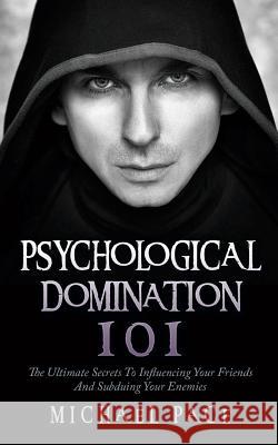 Psychological Domination 101: The Ultimate Secrets To Influencing Your Friends And Subduing Your Enemies Pace, Michael 9781984059062 Createspace Independent Publishing Platform - książka