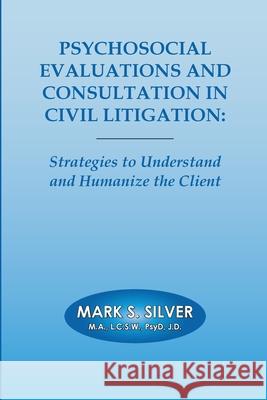 Psychosocial Evaluations and Consultation in Civil Litigation: Strategies to Understand and Humanize the Client Mark Silver 9781304545114 Lulu.com - książka