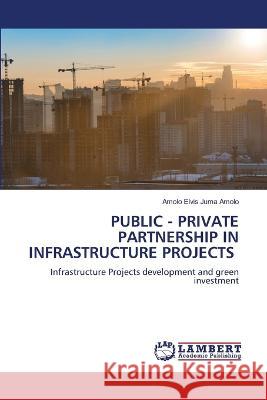 PUBLIC - PRIVATE PARTNERSHIP IN INFRASTRUCTURE PROJECTS Elvis Juma Amolo, Amolo 9786205632017 LAP Lambert Academic Publishing - książka